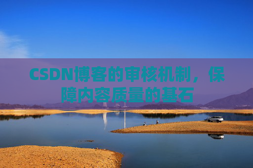 CSDN博客的审核机制,保障内容质量的基石 CSDN博客的审核机制,保障内容质量的基石